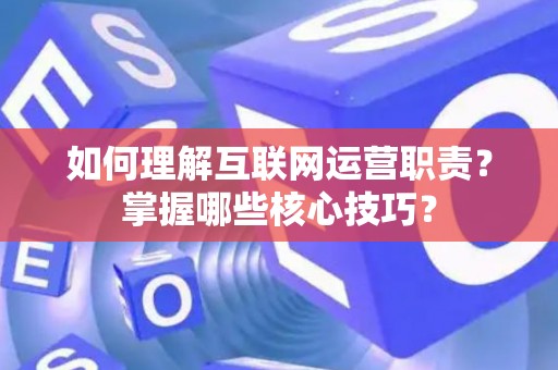 如何理解互联网运营职责？掌握哪些核心技巧？
